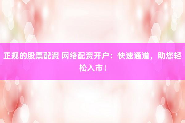 正规的股票配资 网络配资开户：快速通道，助您轻松入市！
