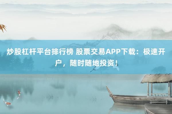 炒股杠杆平台排行榜 股票交易APP下载：极速开户，随时随地投资！