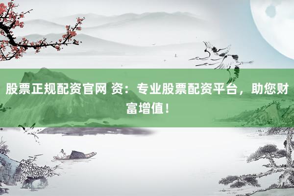股票正规配资官网 资：专业股票配资平台，助您财富增值！