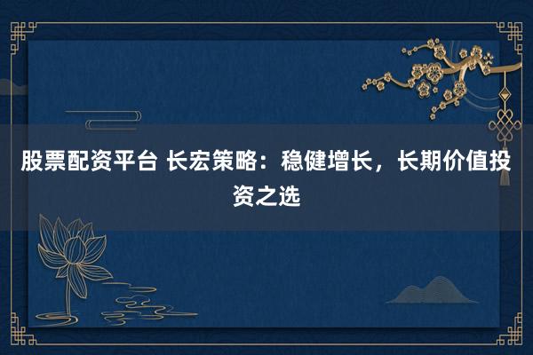 股票配资平台 长宏策略：稳健增长，长期价值投资之选
