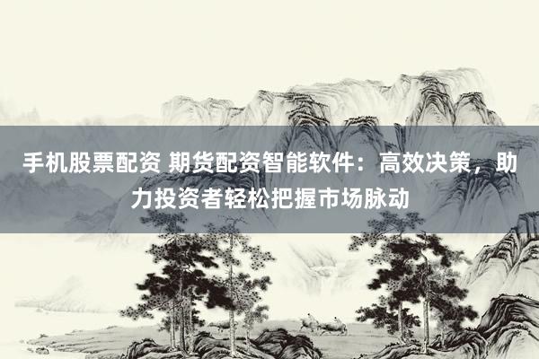 手机股票配资 期货配资智能软件:高效决策,助力投资者轻松把握市场脉动