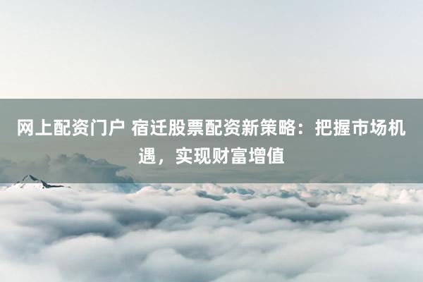 网上配资门户 宿迁股票配资新策略：把握市场机遇，实现财富增值