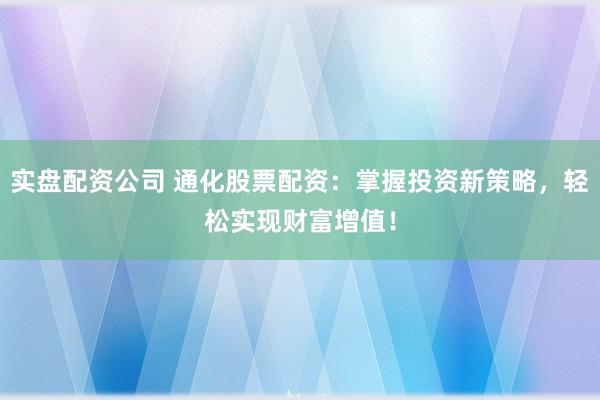 实盘配资公司 通化股票配资：掌握投资新策略，轻松实现财富增值！