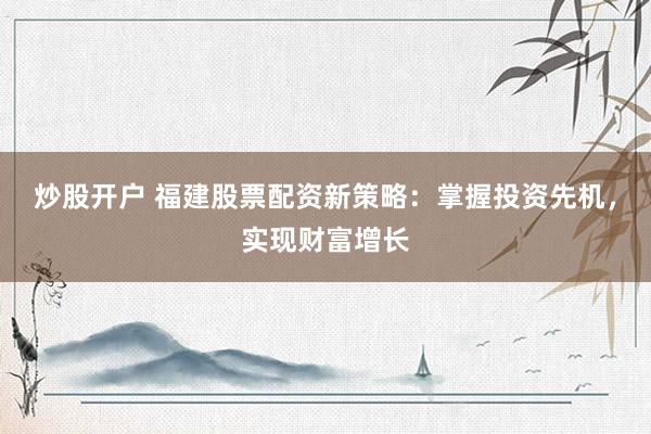 炒股开户 福建股票配资新策略：掌握投资先机，实现财富增长