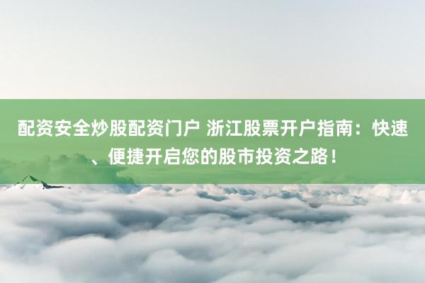 配资安全炒股配资门户 浙江股票开户指南：快速、便捷开启您的股市投资之路！