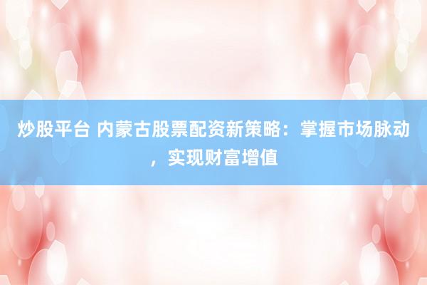 炒股平台 内蒙古股票配资新策略：掌握市场脉动，实现财富增值