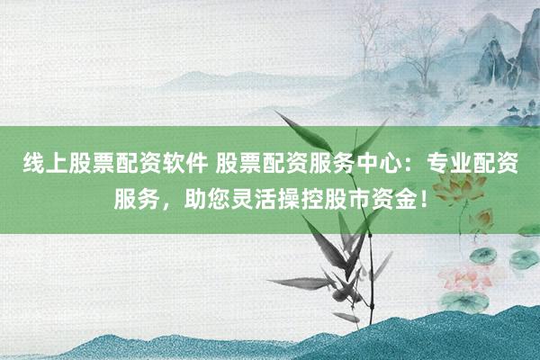 线上股票配资软件 股票配资服务中心：专业配资服务，助您灵活操控股市资金！