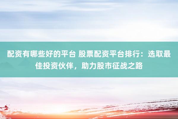 配资有哪些好的平台 股票配资平台排行：选取最佳投资伙伴，助力股市征战之路