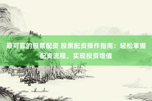 最可靠的股票配资 股票配资操作指南：轻松掌握配资流程，实现投资增值