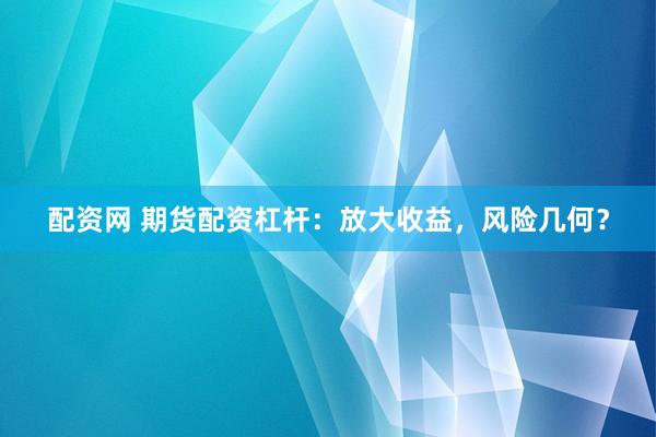 配资网 期货配资杠杆：放大收益，风险几何？
