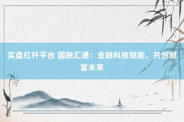 实盘杠杆平台 国融汇通：金融科技赋能，共创财富未来