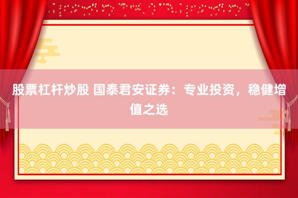 股票杠杆炒股 国泰君安证券：专业投资，稳健增值之选
