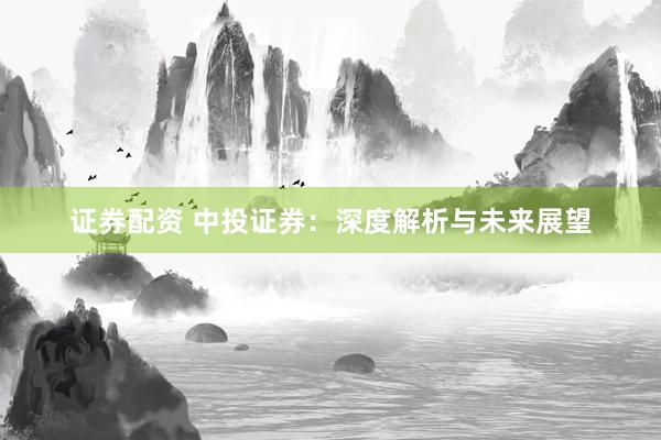 证券配资 中投证券：深度解析与未来展望