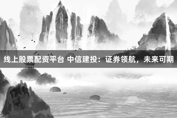 线上股票配资平台 中信建投：证券领航，未来可期