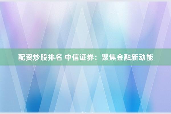 配资炒股排名 中信证券：聚焦金融新动能
