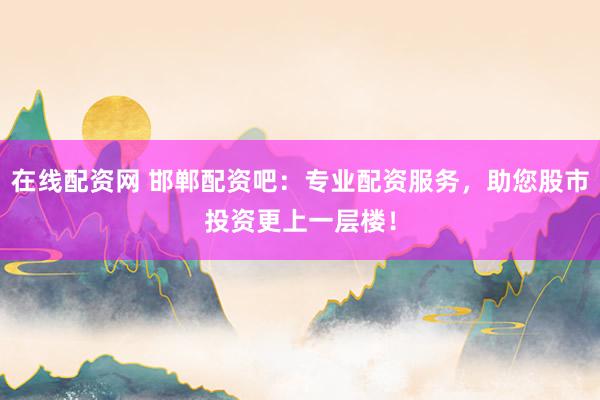 在线配资网 邯郸配资吧：专业配资服务，助您股市投资更上一层楼！