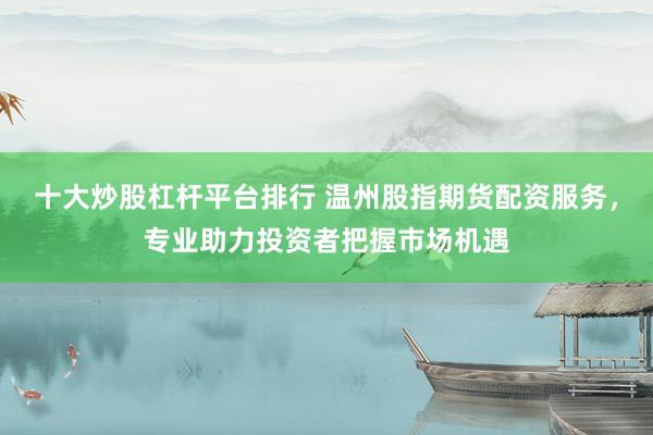 十大炒股杠杆平台排行 温州股指期货配资服务，专业助力投资者把握市场机遇