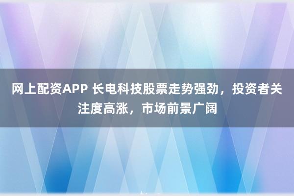 网上配资APP 长电科技股票走势强劲,投资者关注度高涨,市场前景广阔
