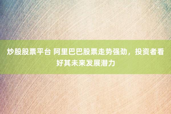 炒股股票平台 阿里巴巴股票走势强劲，投资者看好其未来发展潜力