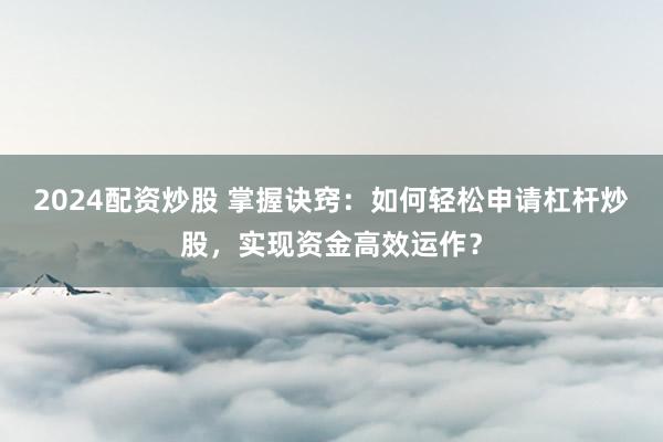 2024配资炒股 掌握诀窍：如何轻松申请杠杆炒股，实现资金高效运作？
