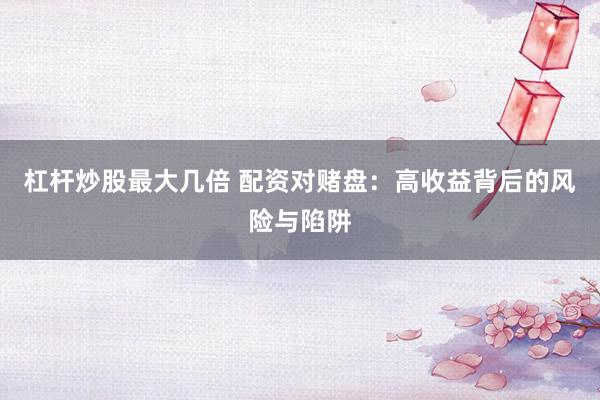 杠杆炒股最大几倍 配资对赌盘:高收益背后的风险与陷阱