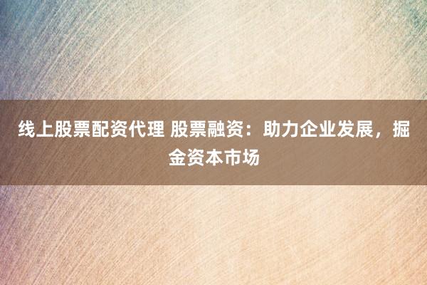 线上股票配资代理 股票融资：助力企业发展，掘金资本市场