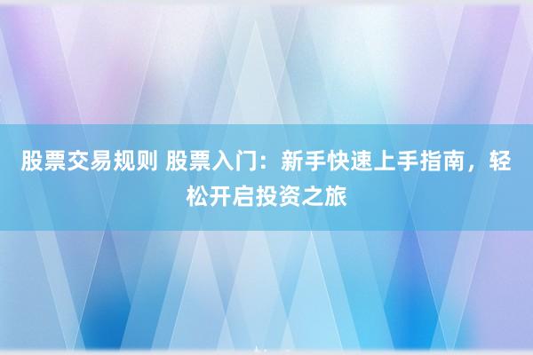 股票交易规则 股票入门:新手快速上手指南,轻松开启投资之旅
