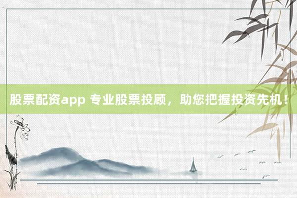 股票配资app 专业股票投顾,助您把握投资先机!