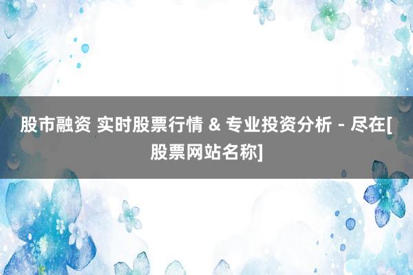 股市融资 实时股票行情 & 专业投资分析 - 尽在[股票网站名称]
