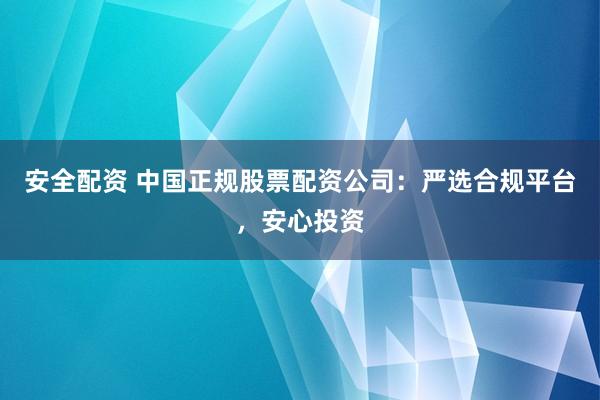 安全配资 中国正规股票配资公司：严选合规平台，安心投资
