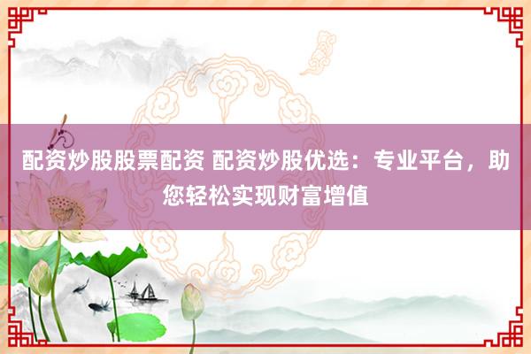 配资炒股股票配资 配资炒股优选：专业平台，助您轻松实现财富增值