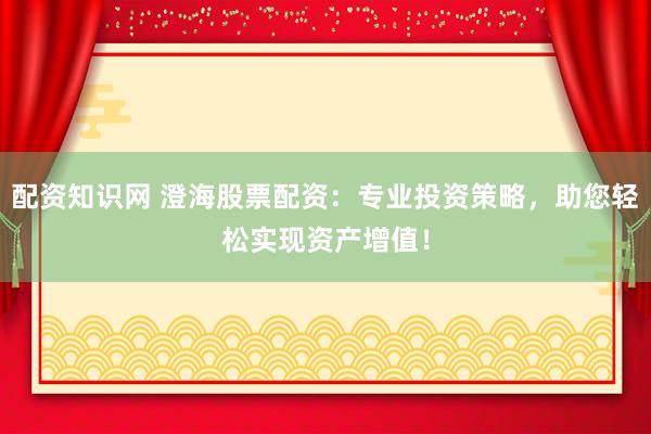 配资知识网 澄海股票配资：专业投资策略，助您轻松实现资产增值！