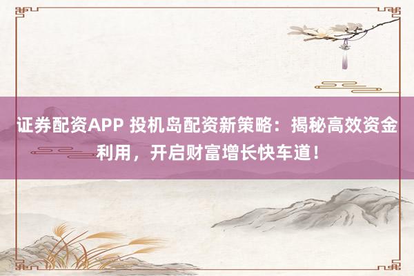 证券配资APP 投机岛配资新策略:揭秘高效资金利用,开启财富增长快车道!