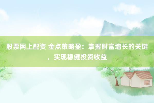 股票网上配资 金点策略盈：掌握财富增长的关键，实现稳健投资收益