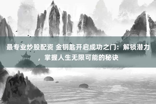 最专业炒股配资 金钥匙开启成功之门：解锁潜力，掌握人生无限可能的秘诀