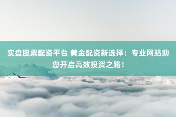 实盘股票配资平台 黄金配资新选择:专业网站助您开启高效投资之路!