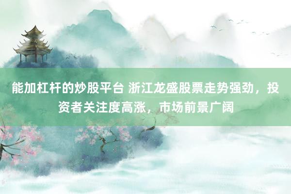能加杠杆的炒股平台 浙江龙盛股票走势强劲,投资者关注度高涨,市场前景广阔