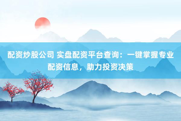 配资炒股公司 实盘配资平台查询:一键掌握专业配资信息,助力投资决策