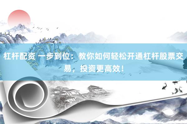 杠杆配资 一步到位：教你如何轻松开通杠杆股票交易，投资更高效！