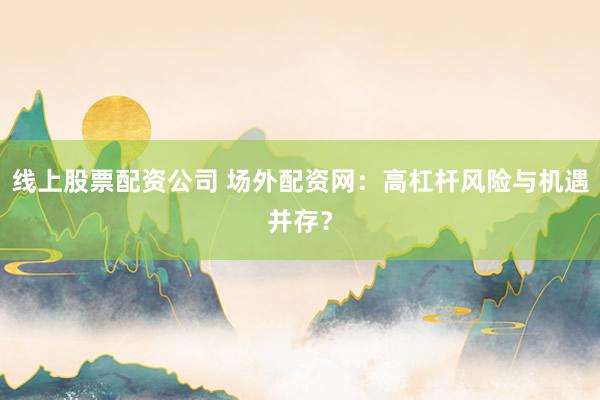 线上股票配资公司 场外配资网：高杠杆风险与机遇并存？