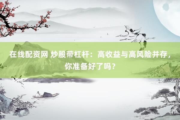在线配资网 炒股带杠杆:高收益与高风险并存,你准备好了吗?