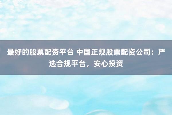 最好的股票配资平台 中国正规股票配资公司：严选合规平台，安心投资