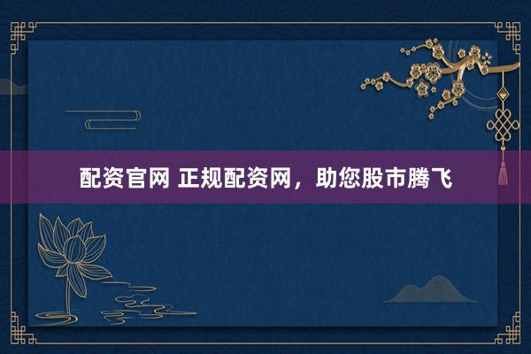配资官网 正规配资网，助您股市腾飞