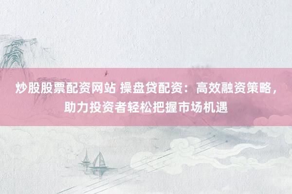 炒股股票配资网站 操盘贷配资:高效融资策略,助力投资者轻松把握市场机遇