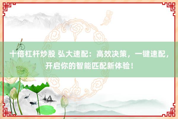 十倍杠杆炒股 弘大速配:高效决策,一键速配,开启你的智能匹配新体验!