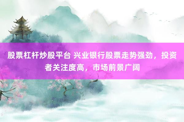 股票杠杆炒股平台 兴业银行股票走势强劲,投资者关注度高,市场前景广阔