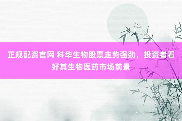 正规配资官网 科华生物股票走势强劲,投资者看好其生物医药市场前景