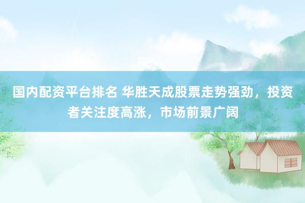 国内配资平台排名 华胜天成股票走势强劲,投资者关注度高涨,市场前景广阔