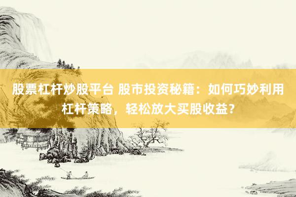 股票杠杆炒股平台 股市投资秘籍：如何巧妙利用杠杆策略，轻松放大买股收益？