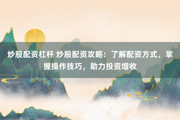炒股配资杠杆 炒股配资攻略：了解配资方式，掌握操作技巧，助力投资增收